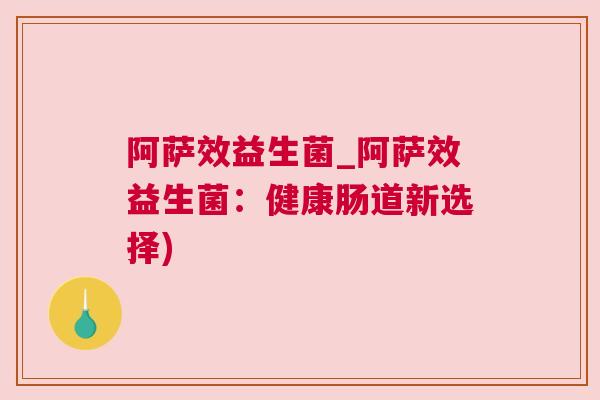 阿萨效益生菌_阿萨效益生菌：健康肠道新选择)