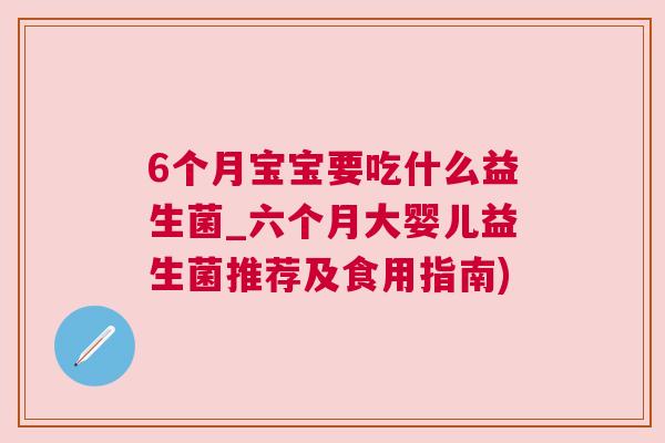 6个月宝宝要吃什么益生菌_六个月大婴儿益生菌推荐及食用指南)