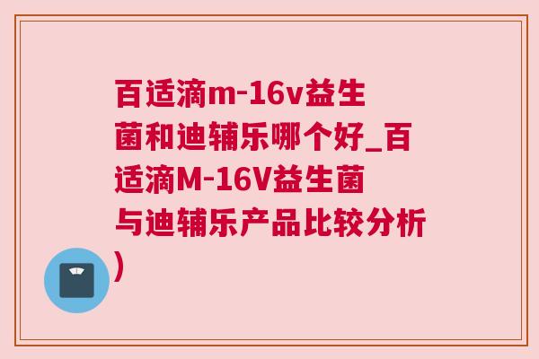 百适滴m-16v益生菌和迪辅乐哪个好_百适滴M-16V益生菌与迪辅乐产品比较分析)