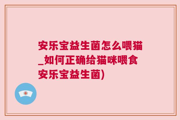 安乐宝益生菌怎么喂猫_如何正确给猫咪喂食安乐宝益生菌)