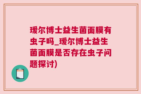 瑷尔博士益生菌面膜有虫子吗_瑷尔博士益生菌面膜是否存在虫子问题探讨)