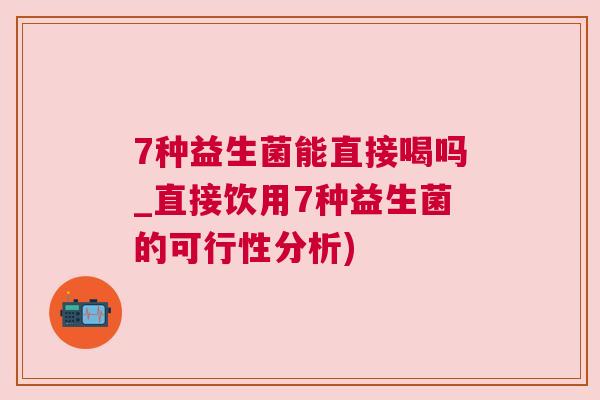 7种益生菌能直接喝吗_直接饮用7种益生菌的可行性分析)