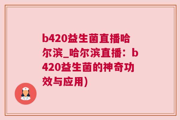 b420益生菌直播哈尔滨_哈尔滨直播：b420益生菌的神奇功效与应用)