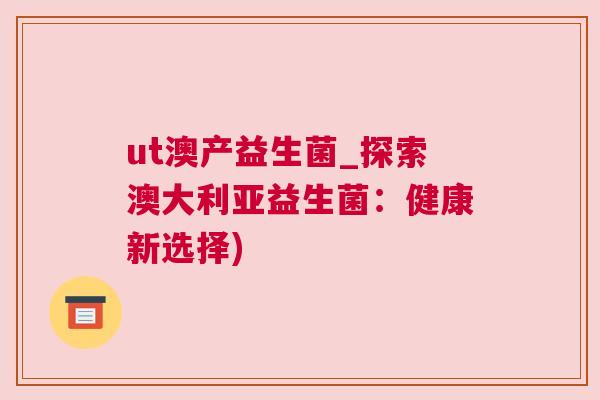 ut澳产益生菌_探索澳大利亚益生菌：健康新选择)