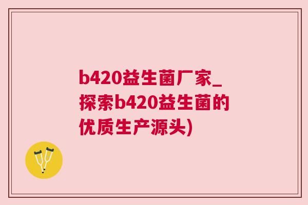 b420益生菌厂家_探索b420益生菌的优质生产源头)
