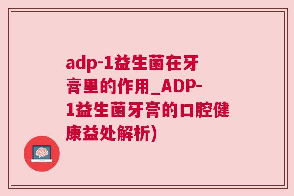 adp-1益生菌在牙膏里的作用_ADP-1益生菌牙膏的口腔健康益处解析)