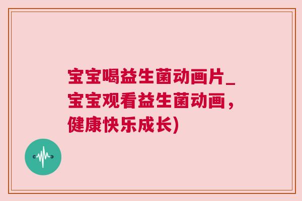 宝宝喝益生菌动画片_宝宝观看益生菌动画，健康快乐成长)