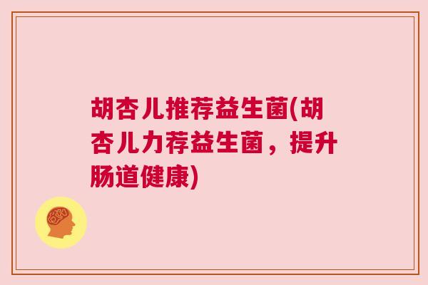 胡杏儿推荐益生菌(胡杏儿力荐益生菌，提升肠道健康)