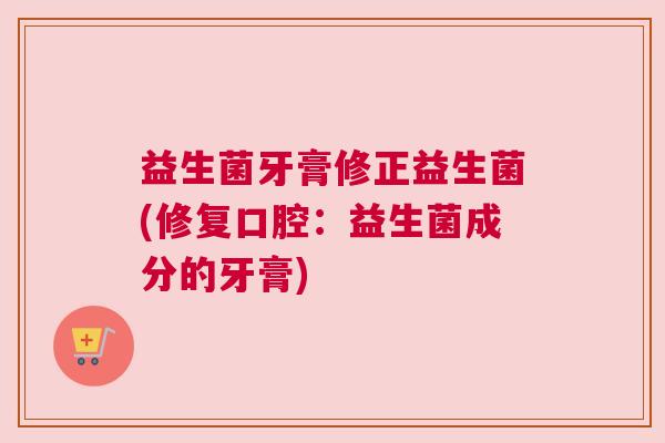 益生菌牙膏修正益生菌(修复口腔：益生菌成分的牙膏)