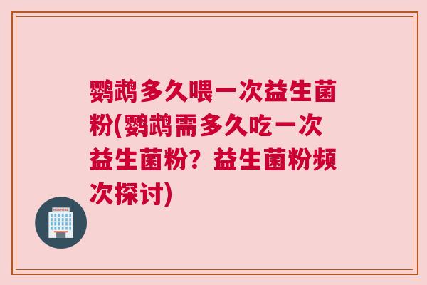 鹦鹉多久喂一次益生菌粉(鹦鹉需多久吃一次益生菌粉？益生菌粉频次探讨)