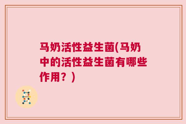 马奶活性益生菌(马奶中的活性益生菌有哪些作用？)