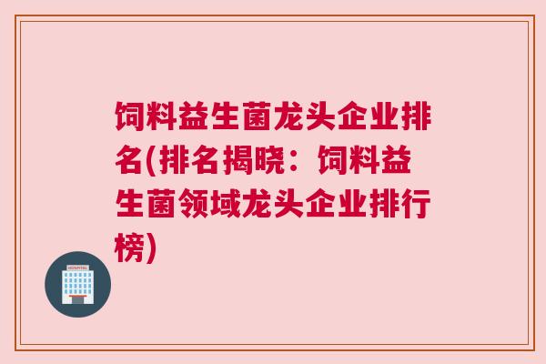 饲料益生菌龙头企业排名(排名揭晓：饲料益生菌领域龙头企业排行榜)