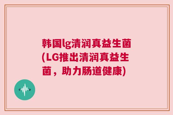 韩国lg清润真益生菌(LG推出清润真益生菌，助力肠道健康)