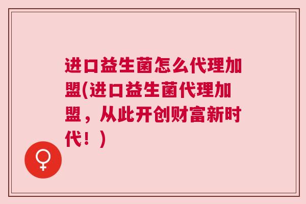 进口益生菌怎么代理加盟(进口益生菌代理加盟，从此开创财富新时代！)