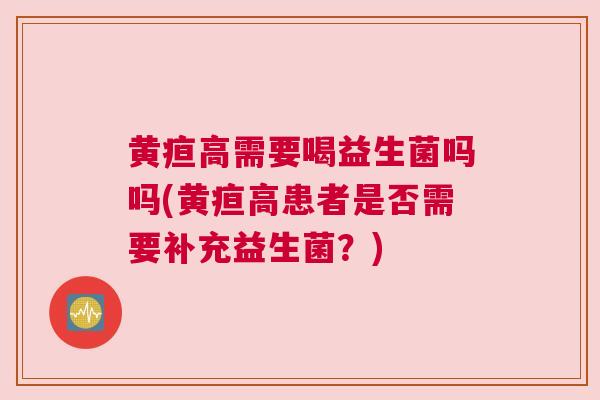 黄疸高需要喝益生菌吗吗(黄疸高患者是否需要补充益生菌？)