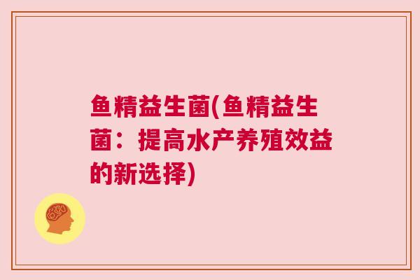 鱼精益生菌(鱼精益生菌：提高水产养殖效益的新选择)