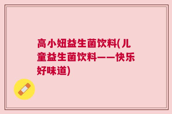 高小妞益生菌饮料(儿童益生菌饮料——快乐好味道)