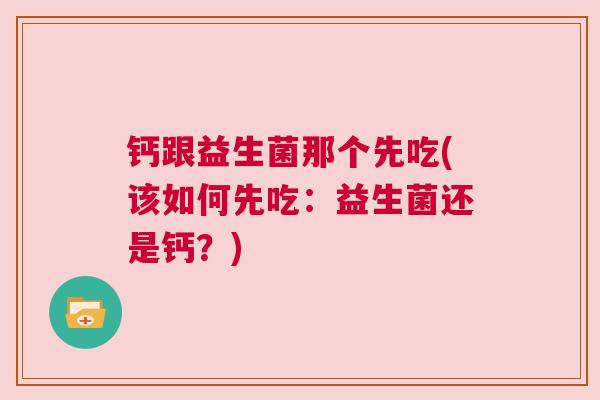 钙跟益生菌那个先吃(该如何先吃：益生菌还是钙？)