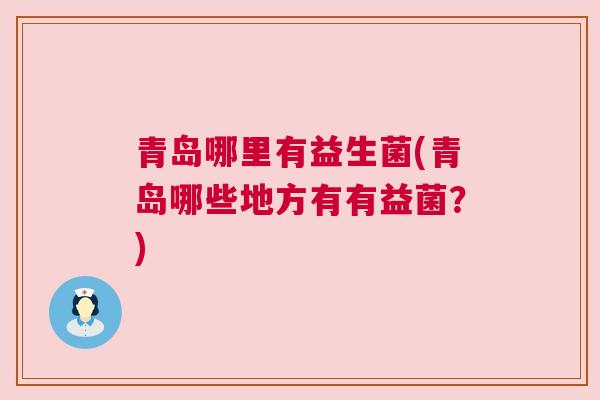 青岛哪里有益生菌(青岛哪些地方有有益菌？)