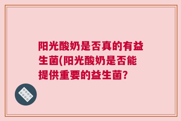 阳光酸奶是否真的有益生菌(阳光酸奶是否能提供重要的益生菌？