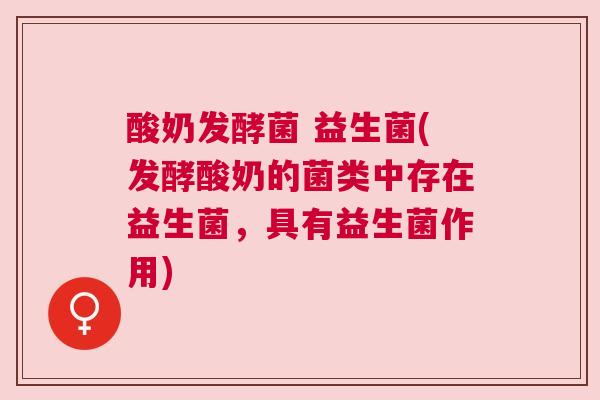 酸奶发酵菌 益生菌(发酵酸奶的菌类中存在益生菌，具有益生菌作用)