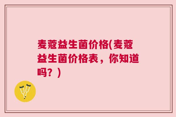 麦蔻益生菌价格(麦蔻益生菌价格表，你知道吗？)