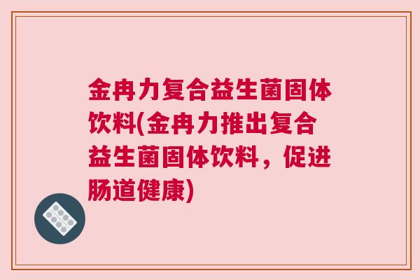 金冉力复合益生菌固体饮料(金冉力推出复合益生菌固体饮料，促进肠道健康)