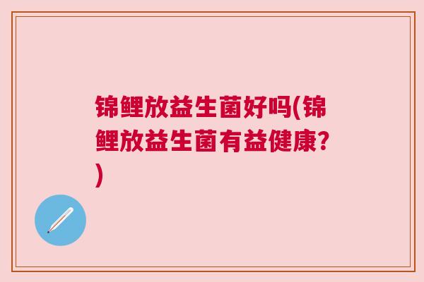 锦鲤放益生菌好吗(锦鲤放益生菌有益健康？)