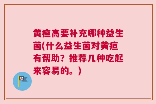 黄疸高要补充哪种益生菌(什么益生菌对黄疸有帮助？推荐几种吃起来容易的。)