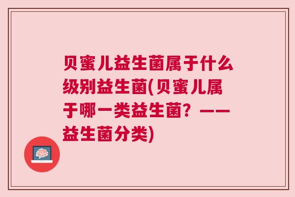 贝蜜儿益生菌属于什么级别益生菌(贝蜜儿属于哪一类益生菌？——益生菌分类)