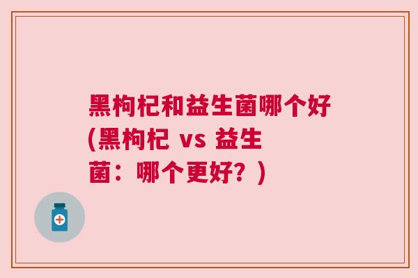 黑枸杞和益生菌哪个好(黑枸杞 vs 益生菌：哪个更好？)