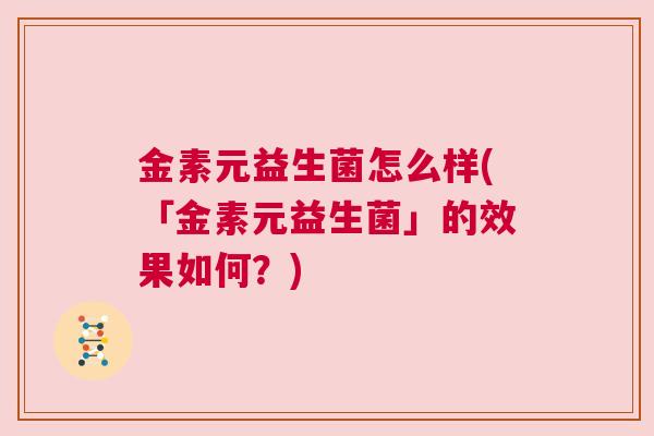 金素元益生菌怎么样(「金素元益生菌」的效果如何？)