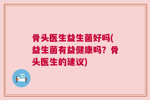 骨头医生益生菌好吗(益生菌有益健康吗？骨头医生的建议)