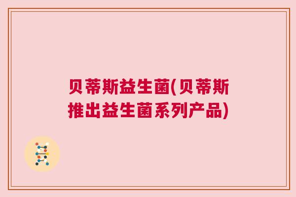 贝蒂斯益生菌(贝蒂斯推出益生菌系列产品)