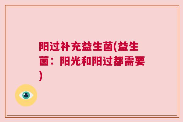 阳过补充益生菌(益生菌：阳光和阳过都需要)