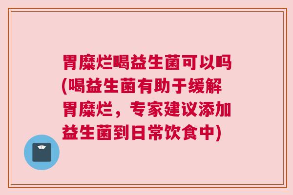 胃糜烂喝益生菌可以吗(喝益生菌有助于缓解胃糜烂，专家建议添加益生菌到日常饮食中)