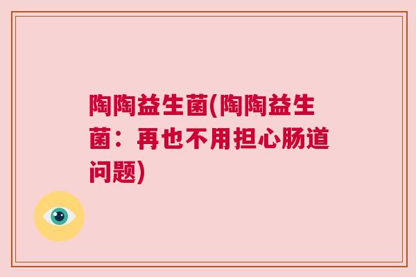 陶陶益生菌(陶陶益生菌：再也不用担心肠道问题)