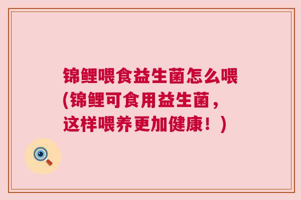 锦鲤喂食益生菌怎么喂(锦鲤可食用益生菌，这样喂养更加健康！)