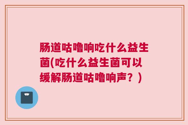 肠道咕噜响吃什么益生菌(吃什么益生菌可以缓解肠道咕噜响声？)
