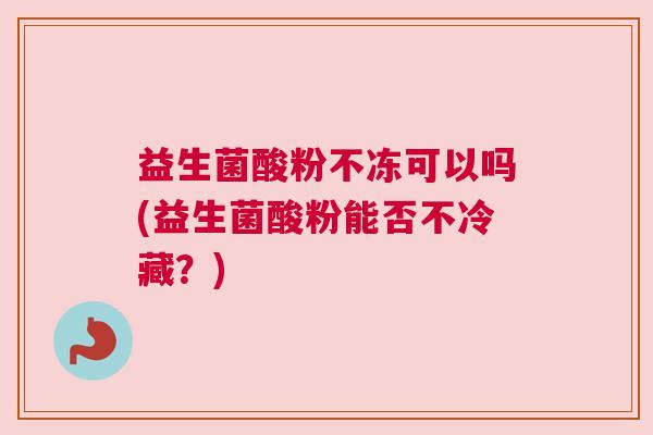 益生菌酸粉不冻可以吗(益生菌酸粉能否不冷藏？)