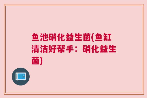 鱼池硝化益生菌(鱼缸清洁好帮手：硝化益生菌)