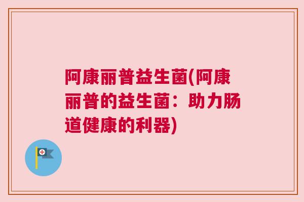 阿康丽普益生菌(阿康丽普的益生菌：助力肠道健康的利器)