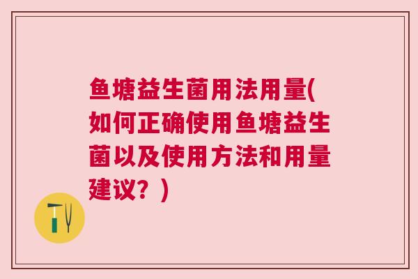 鱼塘益生菌用法用量(如何正确使用鱼塘益生菌以及使用方法和用量建议？)