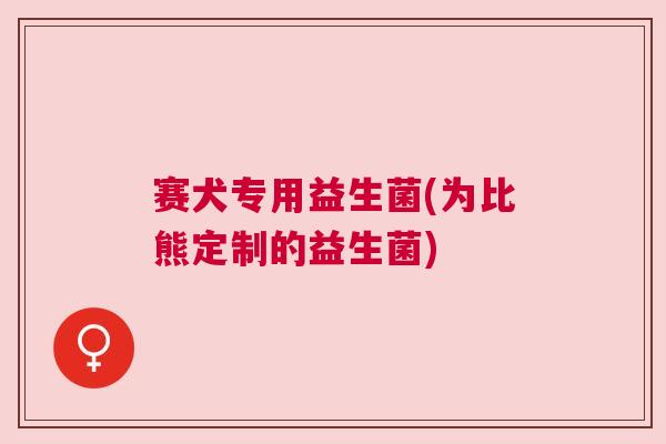 赛犬专用益生菌(为比熊定制的益生菌)