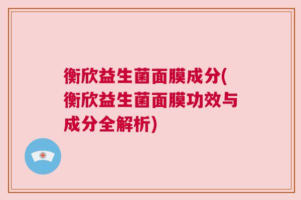 衡欣益生菌面膜成分(衡欣益生菌面膜功效与成分全解析)