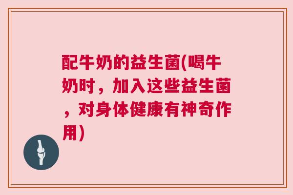配牛奶的益生菌(喝牛奶时，加入这些益生菌，对身体健康有神奇作用)