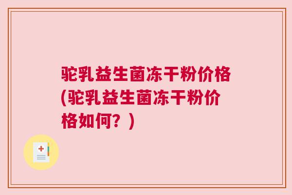 驼乳益生菌冻干粉价格(驼乳益生菌冻干粉价格如何？)
