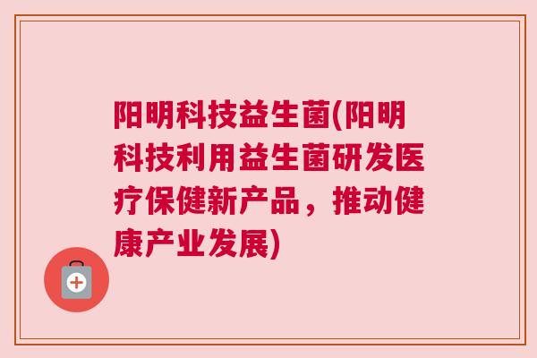 阳明科技益生菌(阳明科技利用益生菌研发医疗保健新产品，推动健康产业发展)