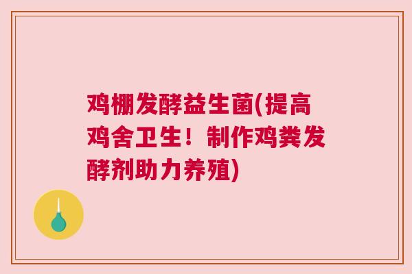 鸡棚发酵益生菌(提高鸡舍卫生！制作鸡粪发酵剂助力养殖)