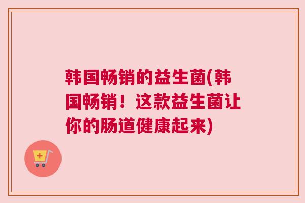 韩国畅销的益生菌(韩国畅销！这款益生菌让你的肠道健康起来)
